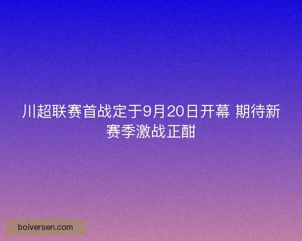 川超联赛首战定于9月20日开幕 期待新赛季激战正酣