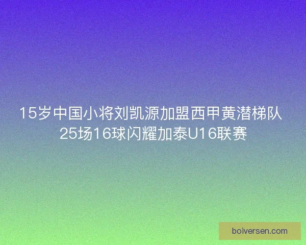 15岁中国小将刘凯源加盟西甲黄潜梯队 25场16球闪耀加泰U16联赛